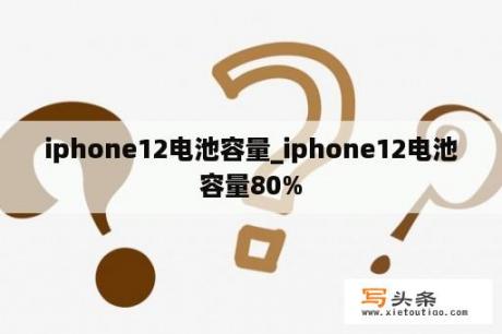 iphone12电池容量_iphone12电池容量80%