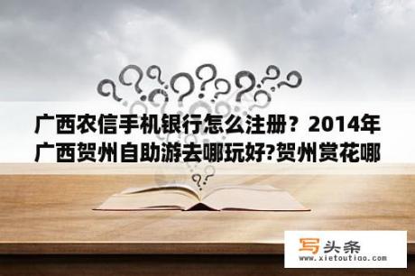 广西农信手机银行怎么注册？2014年广西贺州自助游去哪玩好?贺州赏花哪里好？