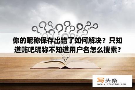 你的昵称保存出错了如何解决？只知道贴吧昵称不知道用户名怎么搜索？