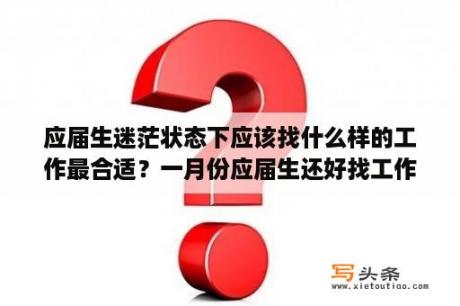 应届生迷茫状态下应该找什么样的工作最合适？一月份应届生还好找工作嘛？