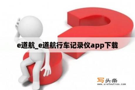 e道航_e道航行车记录仪app下载