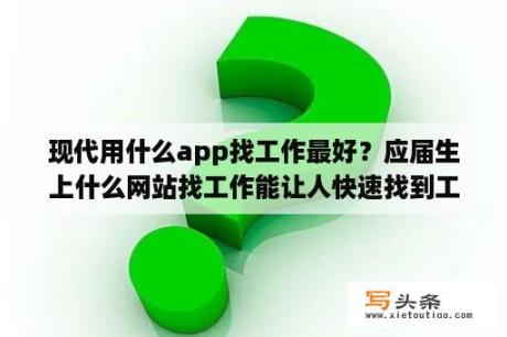 现代用什么app找工作最好？应届生上什么网站找工作能让人快速找到工作？