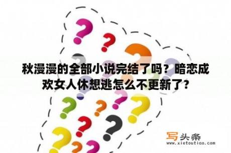 秋漫漫的全部小说完结了吗？暗恋成欢女人休想逃怎么不更新了？