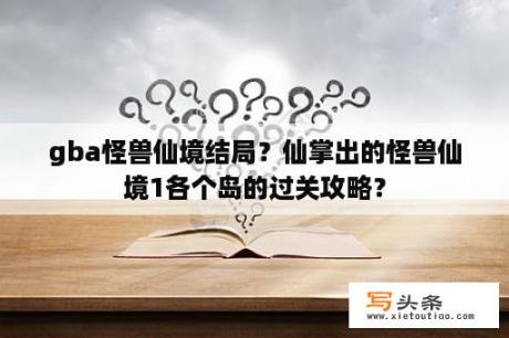 gba怪兽仙境结局？仙掌出的怪兽仙境1各个岛的过关攻略？