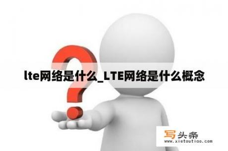 lte网络是什么_LTE网络是什么概念