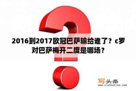 2016到2017欧冠巴萨输给谁了？c罗对巴萨梅开二度是哪场？