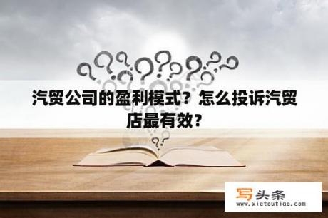 汽贸公司的盈利模式？怎么投诉汽贸店最有效？