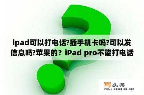 ipad可以打电话?插手机卡吗?可以发信息吗?苹果的？iPad pro不能打电话吗？