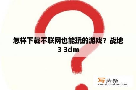 怎样下载不联网也能玩的游戏？战地3 3dm