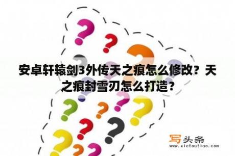 安卓轩辕剑3外传天之痕怎么修改？天之痕封雪刃怎么打造？