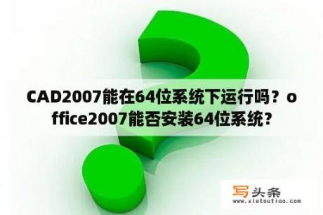 CAD2007能在64位系统下运行吗？office2007能否安装64位系统？