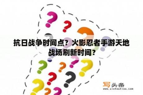 抗日战争时间点？火影忍者手游天地战场刷新时间？