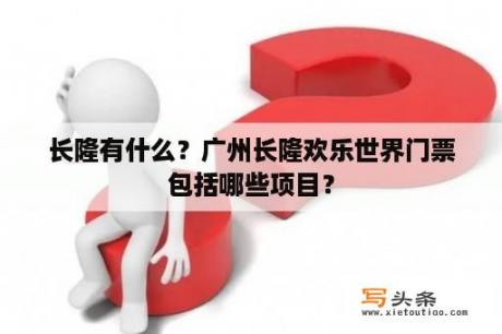 长隆有什么？广州长隆欢乐世界门票包括哪些项目？