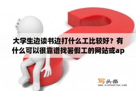 大学生边读书边打什么工比较好？有什么可以很靠谱找暑假工的网站或app？