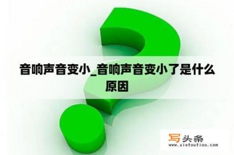 音响声音变小_音响声音变小了是什么原因