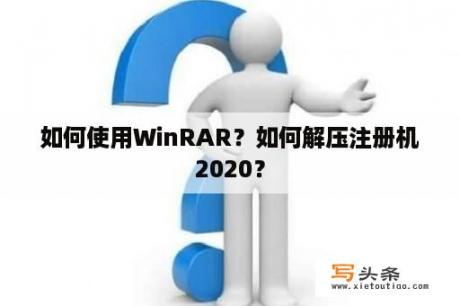 如何使用WinRAR？如何解压注册机2020？