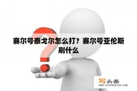 赛尔号泰戈尔怎么打？赛尔号亚伦斯刷什么