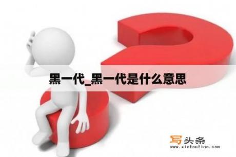 黑一代_黑一代是什么意思