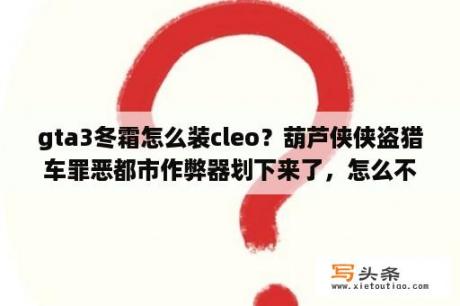 gta3冬霜怎么装cleo？葫芦侠侠盗猎车罪恶都市作弊器划下来了，怎么不出来？