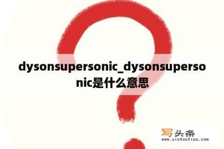 dysonsupersonic_dysonsupersonic是什么意思