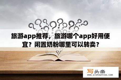 旅游app推荐，旅游哪个app好用便宜？闲置奶粉哪里可以转卖？