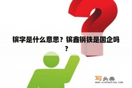 镔字是什么意思？镔鑫钢铁是国企吗？