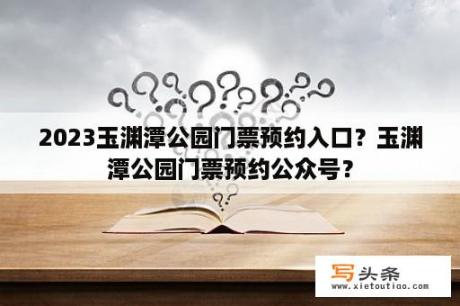 2023玉渊潭公园门票预约入口？玉渊潭公园门票预约公众号？