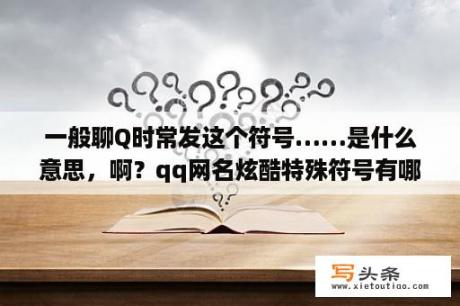 一般聊Q时常发这个符号……是什么意思，啊？qq网名炫酷特殊符号有哪些？