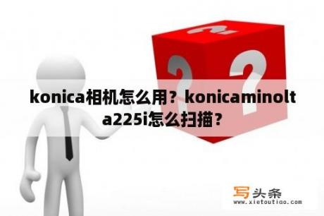 konica相机怎么用？konicaminolta225i怎么扫描？