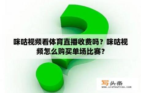 咪咕视频看体育直播收费吗？咪咕视频怎么购买单场比赛？