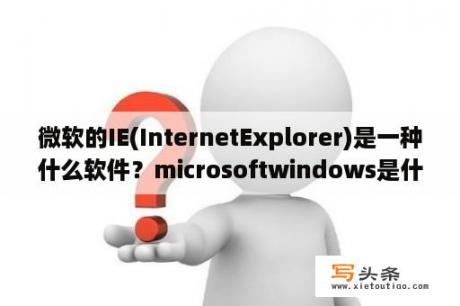 微软的IE(InternetExplorer)是一种什么软件？microsoftwindows是什么意思？