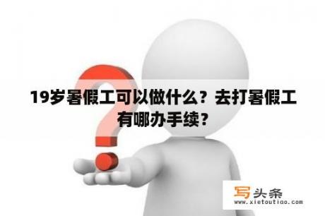 19岁暑假工可以做什么？去打暑假工有哪办手续？