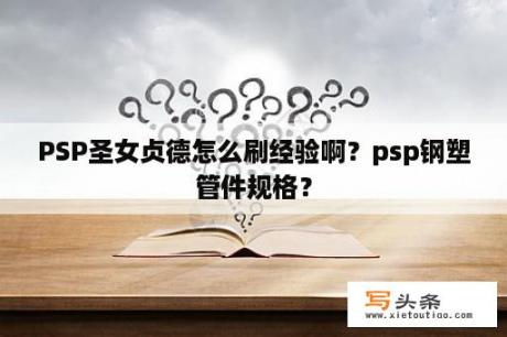 PSP圣女贞德怎么刷经验啊？psp钢塑管件规格？