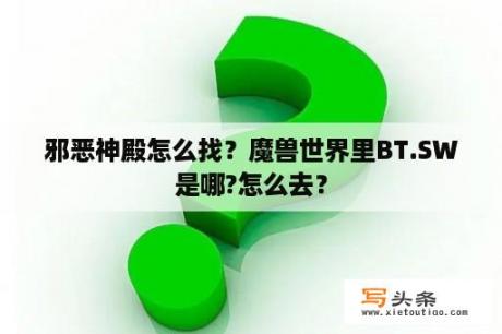 邪恶神殿怎么找？魔兽世界里BT.SW是哪?怎么去？