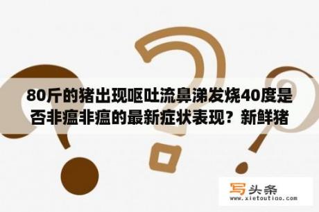 80斤的猪出现呕吐流鼻涕发烧40度是否非瘟非瘟的最新症状表现？新鲜猪肉里面出现黏稠状液体是怎么回事？