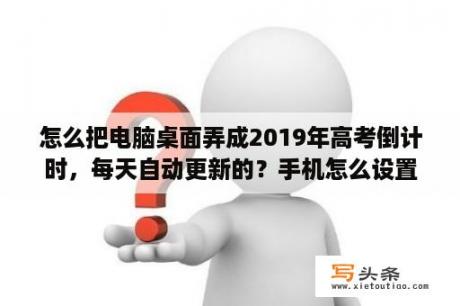 怎么把电脑桌面弄成2019年高考倒计时，每天自动更新的？手机怎么设置护考倒计时？