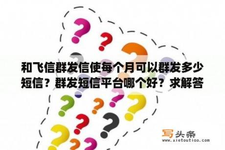 和飞信群发信使每个月可以群发多少短信？群发短信平台哪个好？求解答？