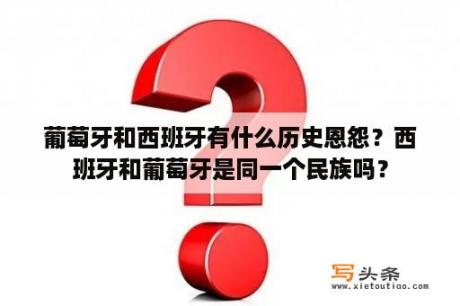 葡萄牙和西班牙有什么历史恩怨？西班牙和葡萄牙是同一个民族吗？