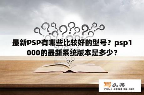 最新PSP有哪些比较好的型号？psp1000的最新系统版本是多少？