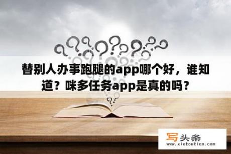 替别人办事跑腿的app哪个好，谁知道？咪多任务app是真的吗？