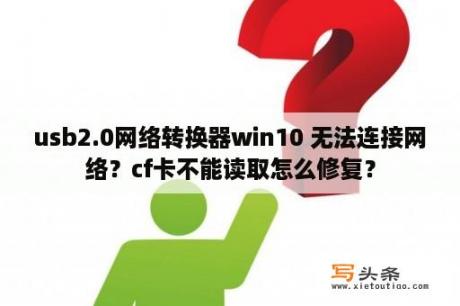 usb2.0网络转换器win10 无法连接网络？cf卡不能读取怎么修复？