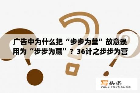 广告中为什么把“步步为营”故意误用为“步步为赢”？36计之步步为营？