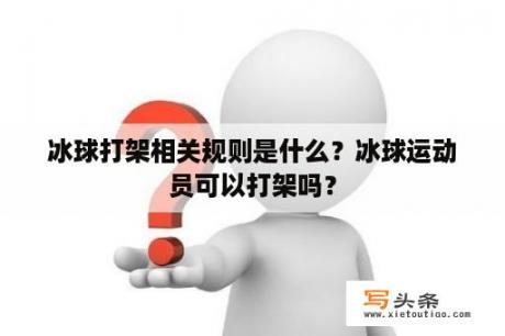 冰球打架相关规则是什么？冰球运动员可以打架吗？