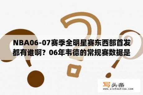 NBA06-07赛季全明星赛东西部首发都有谁啊？06年韦德的常规赛数据是什么?奥尼尔的呢?季后赛呢？