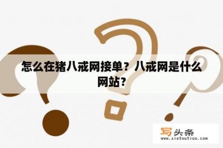 怎么在猪八戒网接单？八戒网是什么网站？