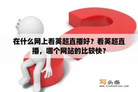在什么网上看英超直播好？看英超直播，哪个网站的比较快？