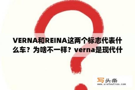 VERNA和REINA这两个标志代表什么车？为啥不一样？verna是现代什么车？