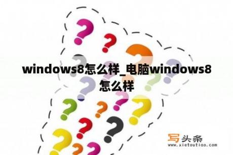 windows8怎么样_电脑windows8怎么样