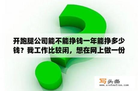 开跑腿公司能不能挣钱一年能挣多少钱？我工作比较闲，想在网上做一份兼职，做什么兼职赚钱？