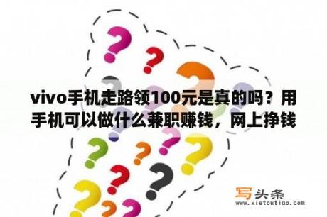 vivo手机走路领100元是真的吗？用手机可以做什么兼职赚钱，网上挣钱的方法有哪些？